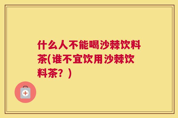 什么人不能喝沙棘饮料茶(谁不宜饮用沙棘饮料茶?)