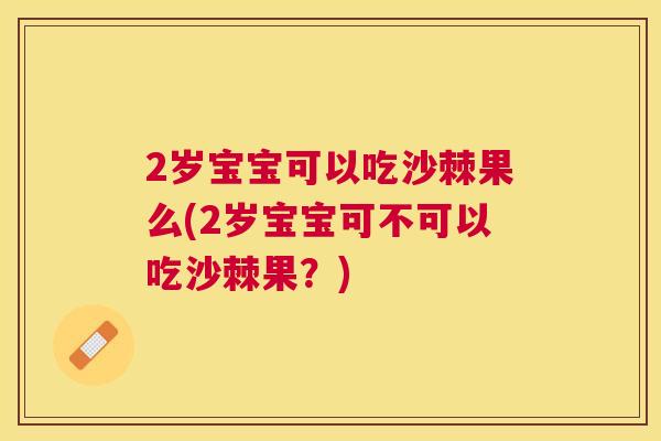 2岁宝宝可以吃沙棘果么(2岁宝宝可不可以吃沙棘果？)