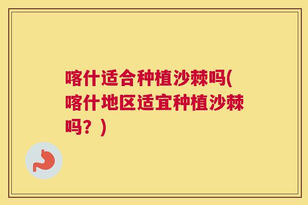 喀什适合种植沙棘吗(喀什地区适宜种植沙棘吗?)