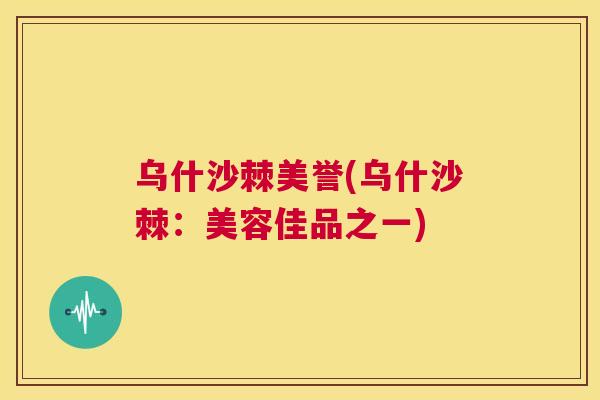 乌什沙棘美誉(乌什沙棘：美容佳品之一)
