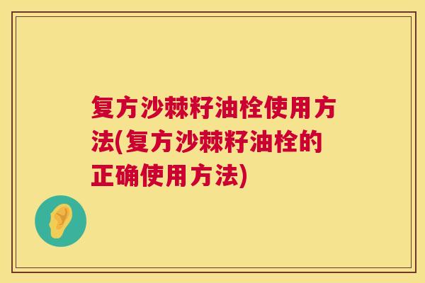 复方沙棘籽油栓使用方法(复方沙棘籽油栓的正确使用方法)