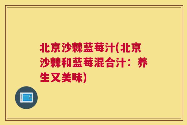 北京沙棘蓝莓汁(北京沙棘和蓝莓混合汁:养生又美味)