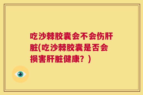 吃沙棘胶囊会不会伤肝脏(吃沙棘胶囊是否会损害肝脏健康？)