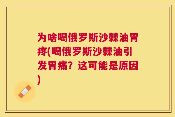 为啥喝俄罗斯沙棘油胃疼(喝俄罗斯沙棘油引发胃痛？这可能是原因)