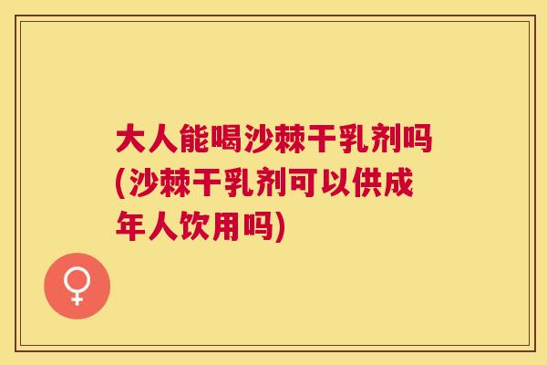 大人能喝沙棘干乳剂吗(沙棘干乳剂可以供成年人饮用吗)