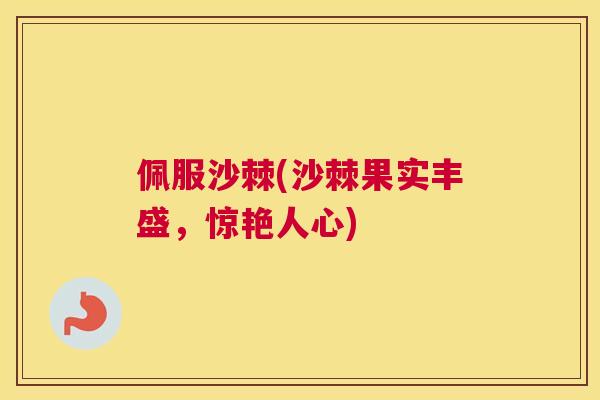 佩服沙棘(沙棘果实丰盛，惊艳人心)
