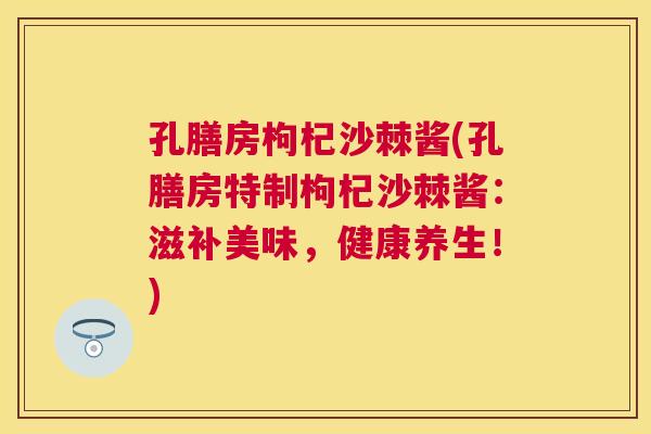 孔膳房枸杞沙棘酱(孔膳房特制枸杞沙棘酱：滋补美味，健康养生！)