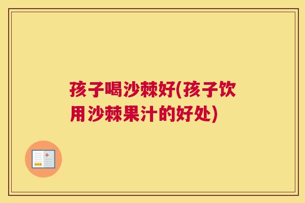 孩子喝沙棘好(孩子饮用沙棘果汁的好处)