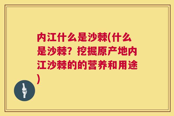 内江什么是沙棘(什么是沙棘?挖掘原产地内江沙棘的的营养和用途)