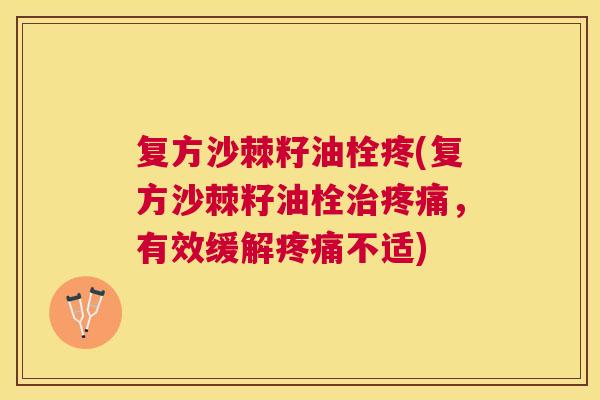 复方沙棘籽油栓疼(复方沙棘籽油栓治疼痛，有效缓解疼痛不适)