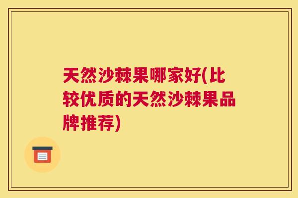 天然沙棘果哪家好(比较优质的天然沙棘果品牌推荐)