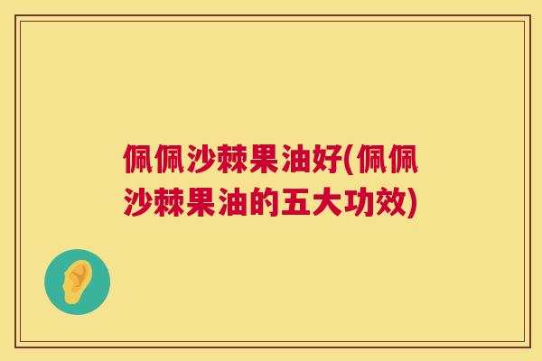 佩佩沙棘果油好(佩佩沙棘果油的五大功效)