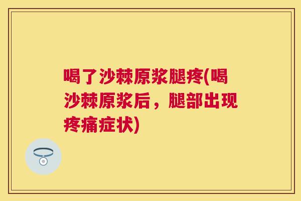 喝了沙棘原浆腿疼(喝沙棘原浆后，腿部出现疼痛症状)