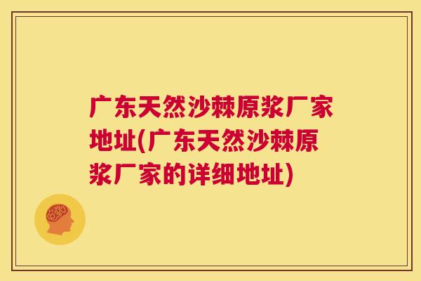 广东天然沙棘原浆厂家地址(广东天然沙棘原浆厂家的详细地址)