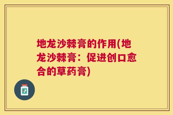 地龙沙棘膏的作用(地龙沙棘膏:促进创口愈合的草药膏)