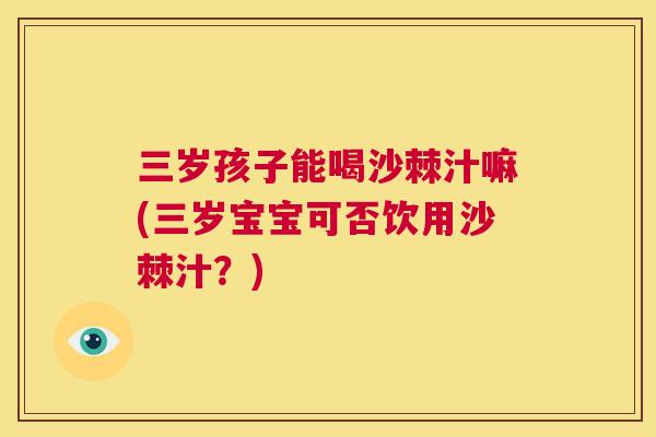 三岁孩子能喝沙棘汁嘛(三岁宝宝可否饮用沙棘汁？)