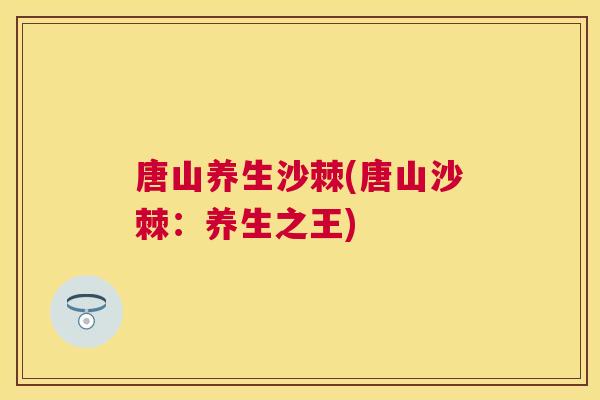 唐山养生沙棘(唐山沙棘：养生之王)