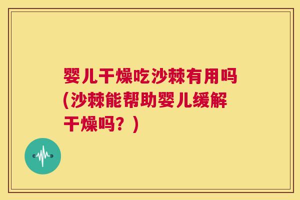 婴儿干燥吃沙棘有用吗(沙棘能帮助婴儿缓解干燥吗？)