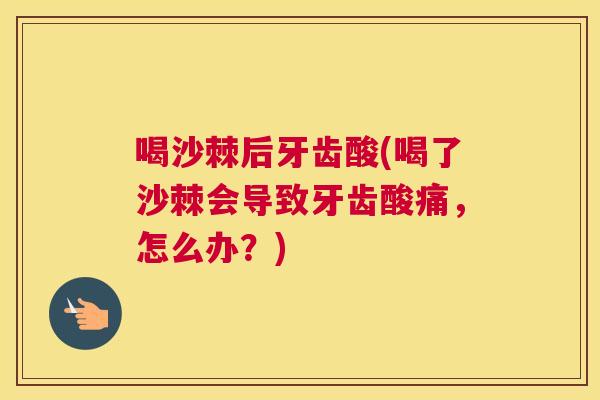 喝沙棘后牙齿酸(喝了沙棘会导致牙齿酸痛，怎么办？)