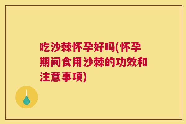 吃沙棘怀孕好吗(怀孕期间食用沙棘的功效和注意事项)