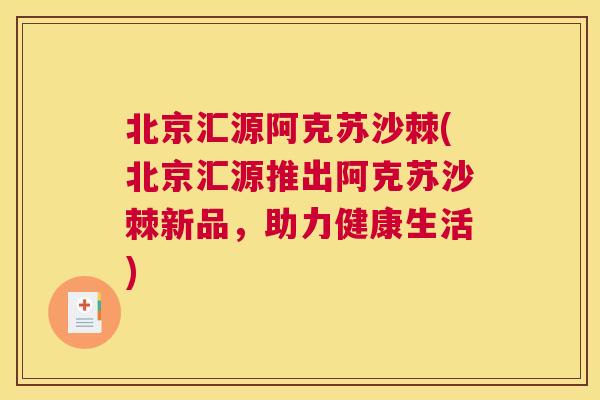 北京汇源阿克苏沙棘(北京汇源推出阿克苏沙棘新品,助力健康生活) 北京汇源阿克苏沙棘(北京汇源推出阿克苏沙棘新品,助力健康生活)