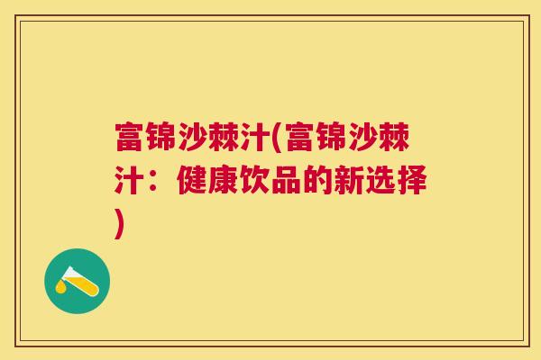 富锦沙棘汁(富锦沙棘汁:健康饮品的新选择) 富锦沙棘汁(富锦沙棘汁:健康饮品的新选择)