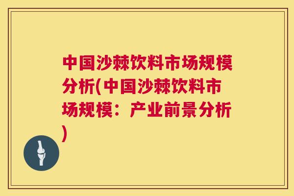 中国沙棘饮料市场规模分析(中国沙棘饮料市场规模：产业前景分析)
