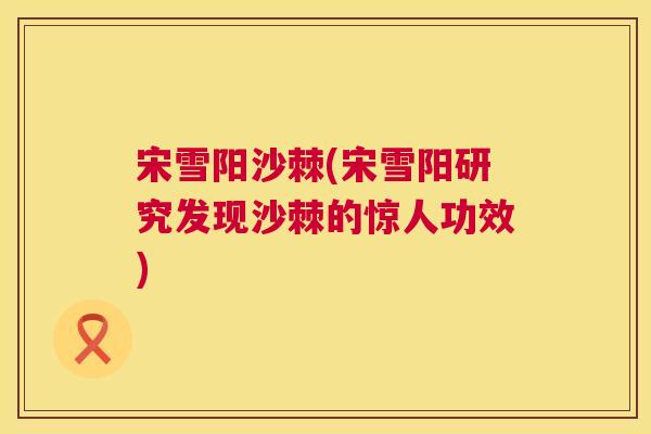 宋雪阳沙棘(宋雪阳研究发现沙棘的惊人功效)