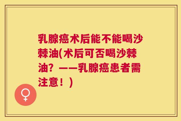 乳腺癌术后能不能喝沙棘油(术后可否喝沙棘油？——乳腺癌患者需注意！)