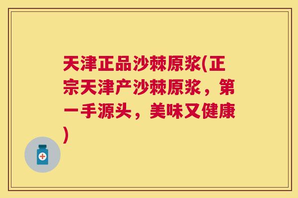 天津正品沙棘原浆(正宗天津产沙棘原浆,第一手源头,美味又健康)
