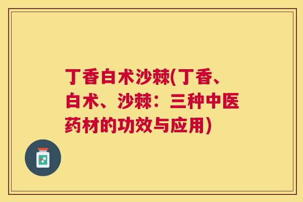 丁香白术沙棘(丁香、白术、沙棘：三种中医药材的功效与应用)
