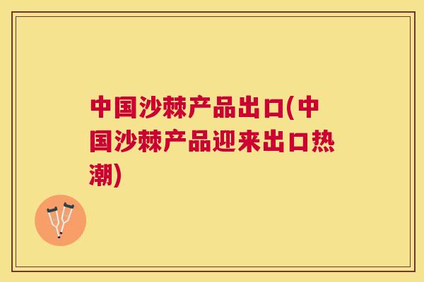 中国沙棘产品出口(中国沙棘产品迎来出口热潮)