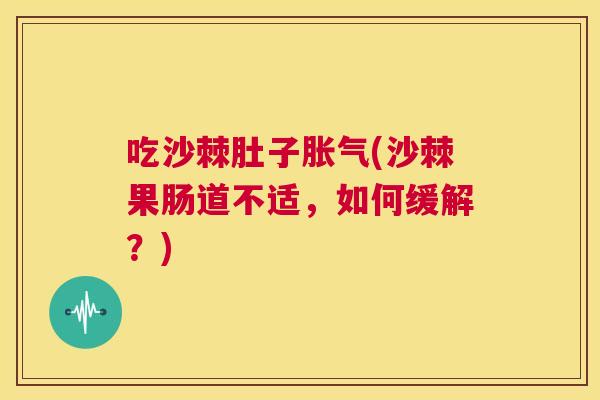 吃沙棘肚子胀气(沙棘果肠道不适，如何缓解？)