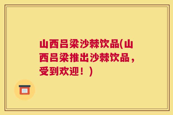 山西吕梁沙棘饮品(山西吕梁推出沙棘饮品，受到欢迎！)