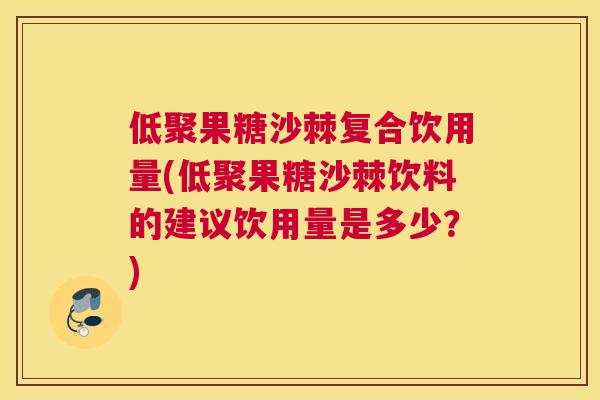 低聚果糖沙棘复合饮用量(低聚果糖沙棘饮料的建议饮用量是多少？)