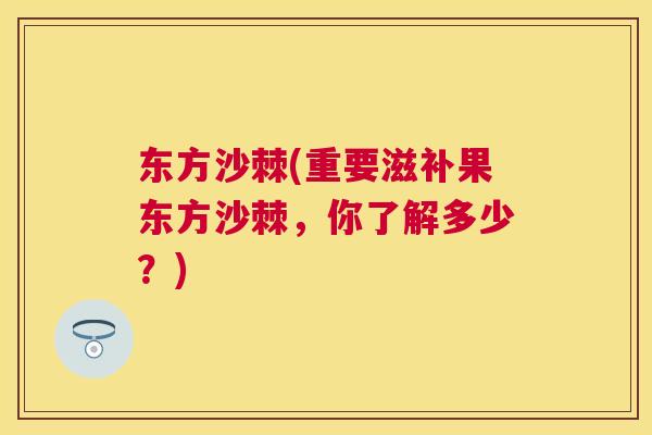 东方沙棘(重要滋补果东方沙棘,你了解多少?)