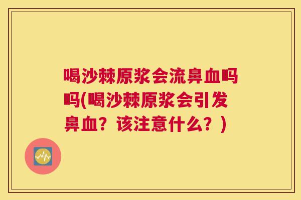 喝沙棘原浆会流鼻血吗吗(喝沙棘原浆会引发鼻血？该注意什么？)