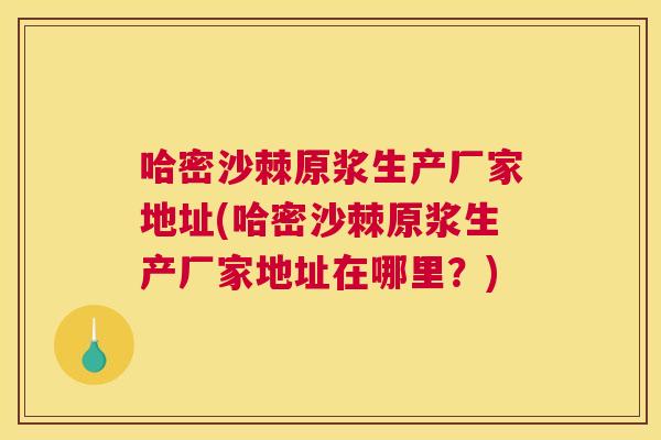 哈密沙棘原浆生产厂家地址(哈密沙棘原浆生产厂家地址在哪里？)