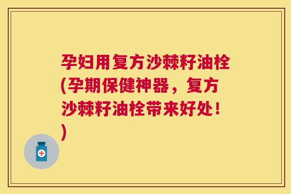 孕妇用复方沙棘籽油栓(孕期保健神器，复方沙棘籽油栓带来好处！)
