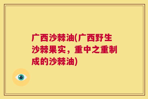 广西沙棘油(广西野生沙棘果实，重中之重制成的沙棘油)