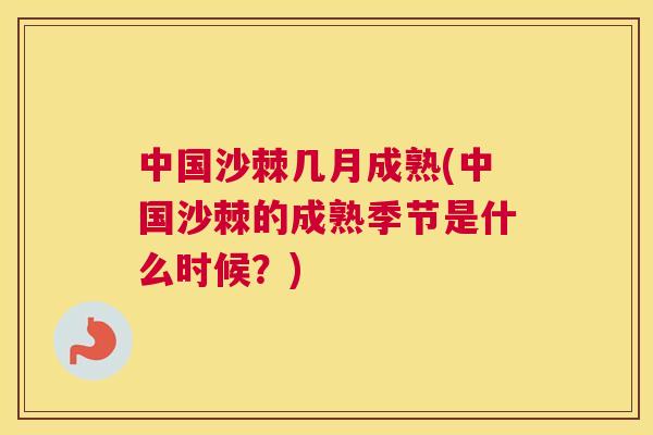 中国沙棘几月成熟(中国沙棘的成熟季节是什么时候？)