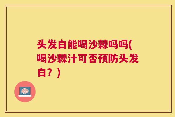 头发白能喝沙棘吗吗(喝沙棘汁可否预防头发白？)