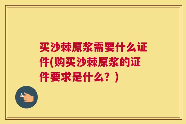 买沙棘原浆需要什么证件(购买沙棘原浆的证件要求是什么？)
