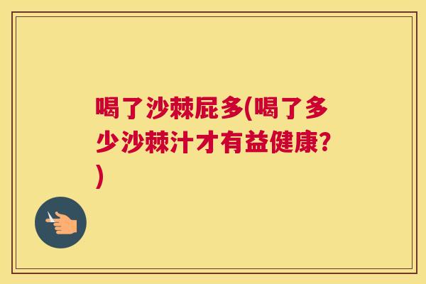 喝了沙棘屁多(喝了多少沙棘汁才有益健康？)
