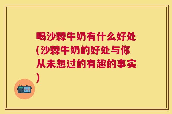 喝沙棘牛奶有什么好处(沙棘牛奶的好处与你从未想过的有趣的事实)