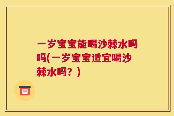 一岁宝宝能喝沙棘水吗吗(一岁宝宝适宜喝沙棘水吗？)