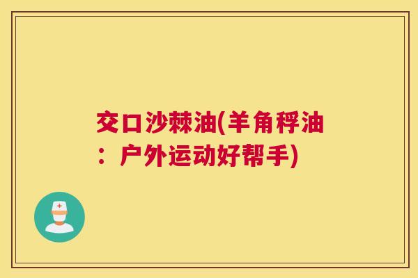 交口沙棘油(羊角稃油：户外运动好帮手)