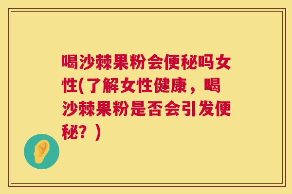 喝沙棘果粉会便秘吗女性(了解女性健康，喝沙棘果粉是否会引发便秘？)