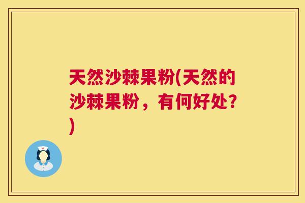 天然沙棘果粉(天然的沙棘果粉,有何好处?)