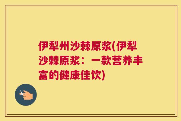 伊犁州沙棘原浆(伊犁沙棘原浆：一款营养丰富的健康佳饮)